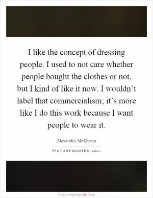 I like the concept of dressing people. I used to not care whether people bought the clothes or not, but I kind of like it now. I wouldn’t label that commercialism; it’s more like I do this work because I want people to wear it Picture Quote #1