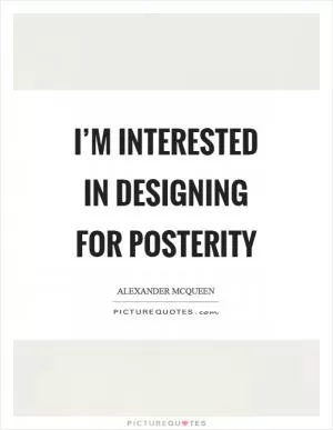 I’m interested in designing for posterity Picture Quote #1