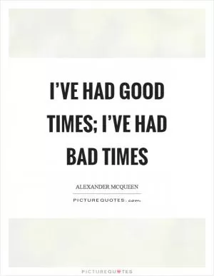 I’ve had good times; I’ve had bad times Picture Quote #1