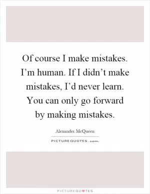 Of course I make mistakes. I’m human. If I didn’t make mistakes, I’d never learn. You can only go forward by making mistakes Picture Quote #1
