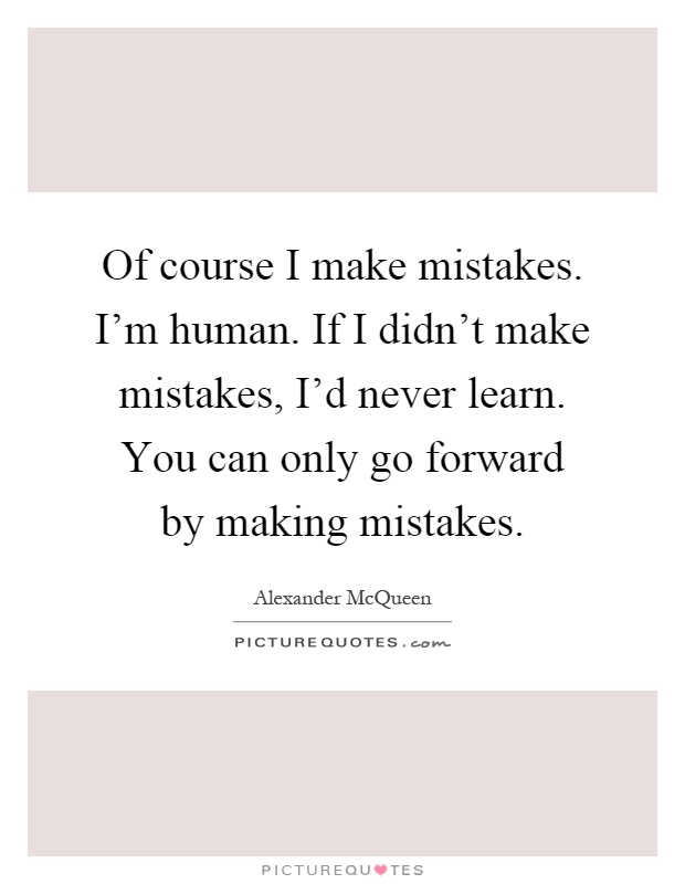 Of course I make mistakes. I'm human. If I didn't make mistakes, I'd never learn. You can only go forward by making mistakes Picture Quote #1