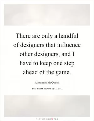 There are only a handful of designers that influence other designers, and I have to keep one step ahead of the game Picture Quote #1