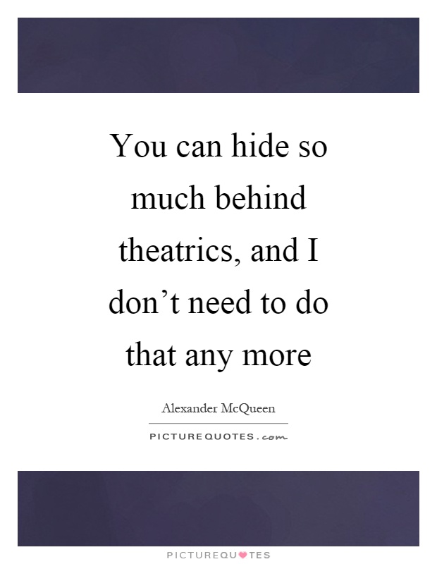 You can hide so much behind theatrics, and I don't need to do that any more Picture Quote #1