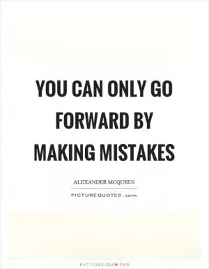 You can only go forward by making mistakes Picture Quote #1