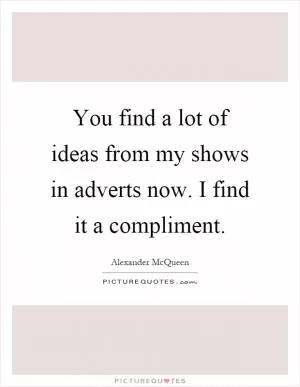 You find a lot of ideas from my shows in adverts now. I find it a compliment Picture Quote #1