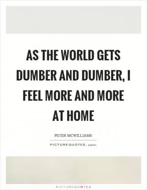 As the world gets dumber and dumber, I feel more and more at home Picture Quote #1