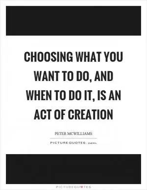 Choosing what you want to do, and when to do it, is an act of creation Picture Quote #1