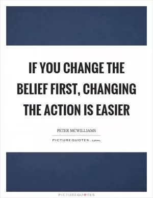 If you change the belief first, changing the action is easier Picture Quote #1