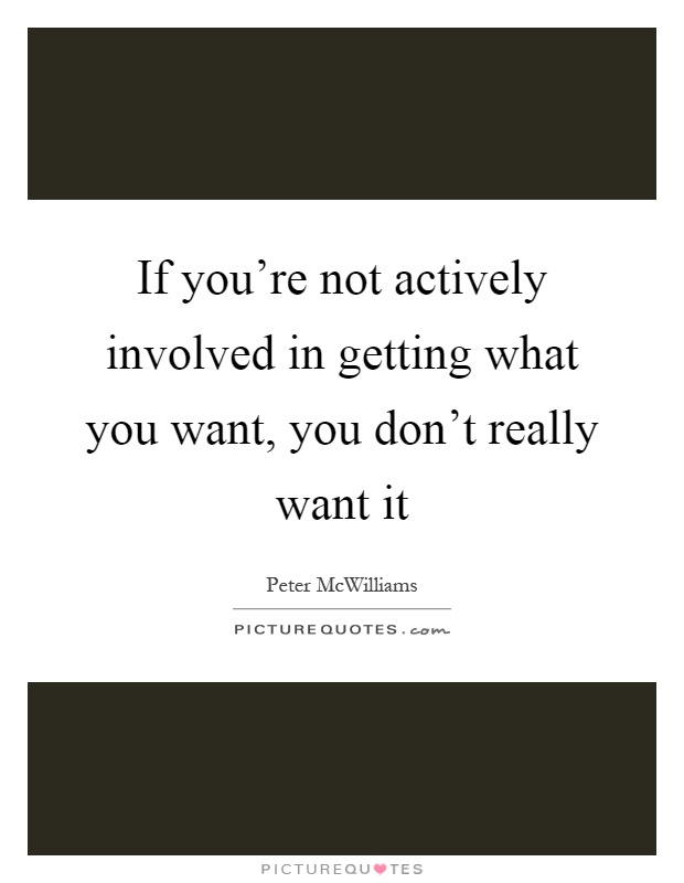 If you're not actively involved in getting what you want, you don't really want it Picture Quote #1