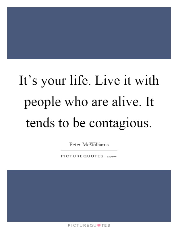 It's your life. Live it with people who are alive. It tends to be contagious Picture Quote #1