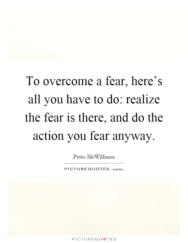To overcome a fear, here's all you have to do: realize the fear is there, and do the action you fear anyway Picture Quote #1