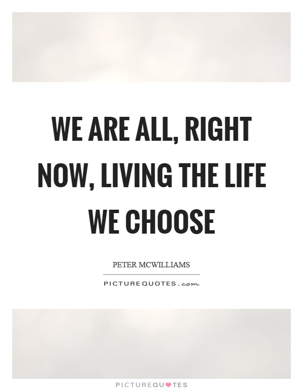 We are all, right now, living the life we choose Picture Quote #1