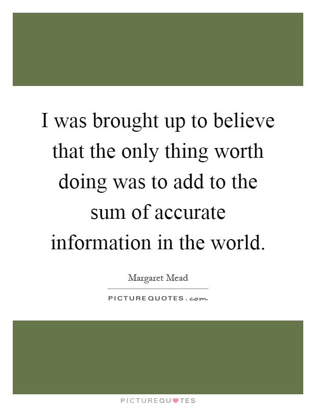 I was brought up to believe that the only thing worth doing was to add to the sum of accurate information in the world Picture Quote #1