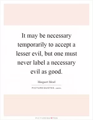 It may be necessary temporarily to accept a lesser evil, but one must never label a necessary evil as good Picture Quote #1