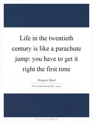 Life in the twentieth century is like a parachute jump: you have to get it right the first time Picture Quote #1
