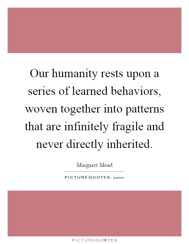 Our humanity rests upon a series of learned behaviors, woven together into patterns that are infinitely fragile and never directly inherited Picture Quote #1