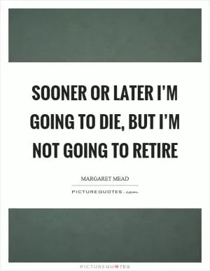 Sooner or later I’m going to die, but I’m not going to retire Picture Quote #1