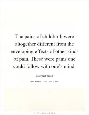 The pains of childbirth were altogether different from the enveloping effects of other kinds of pain. These were pains one could follow with one’s mind Picture Quote #1