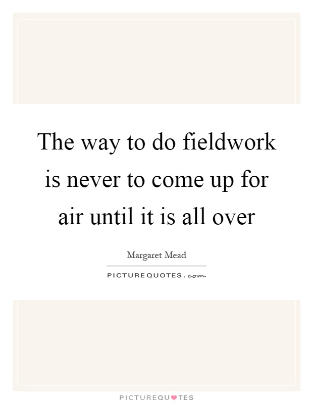 The way to do fieldwork is never to come up for air until it is all over Picture Quote #1