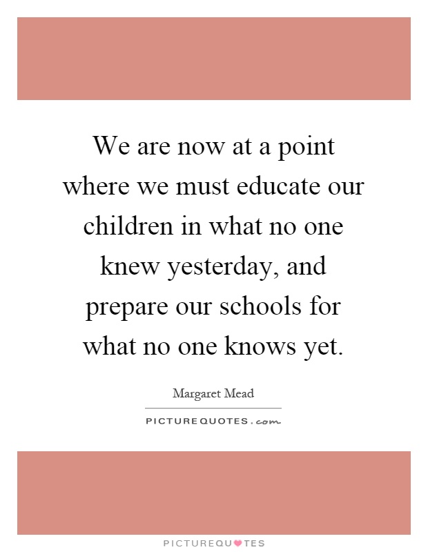 We are now at a point where we must educate our children in what no one knew yesterday, and prepare our schools for what no one knows yet Picture Quote #1