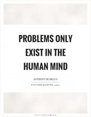 Problems only exist in the human mind Picture Quote #1