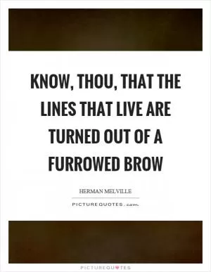 Know, thou, that the lines that live are turned out of a furrowed brow Picture Quote #1