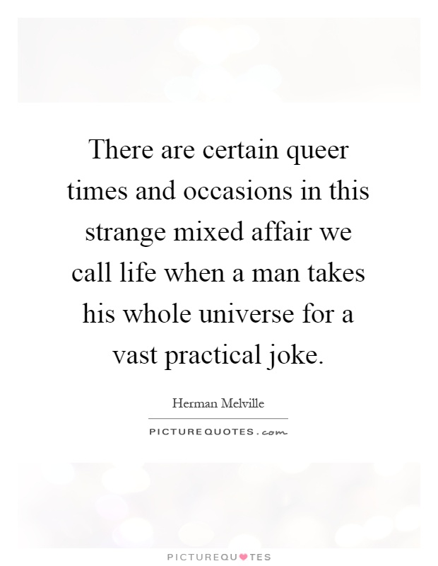 There are certain queer times and occasions in this strange mixed affair we call life when a man takes his whole universe for a vast practical joke Picture Quote #1