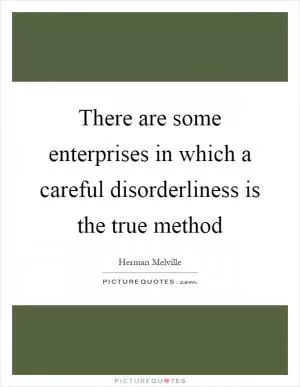 There are some enterprises in which a careful disorderliness is the true method Picture Quote #1