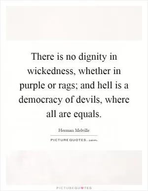 There is no dignity in wickedness, whether in purple or rags; and hell is a democracy of devils, where all are equals Picture Quote #1