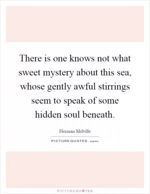 There is one knows not what sweet mystery about this sea, whose gently awful stirrings seem to speak of some hidden soul beneath Picture Quote #1