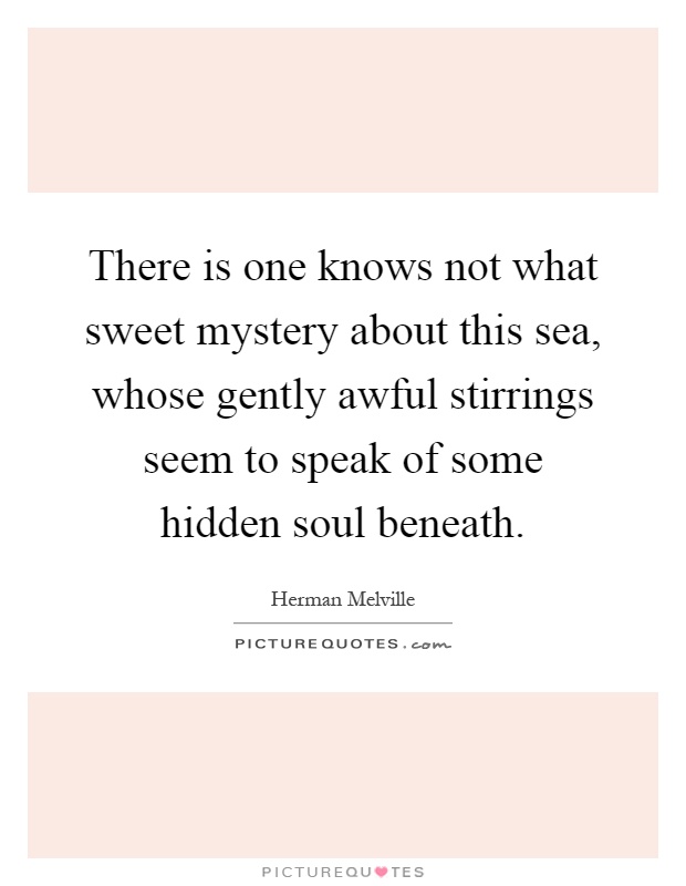 There is one knows not what sweet mystery about this sea, whose gently awful stirrings seem to speak of some hidden soul beneath Picture Quote #1