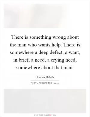There is something wrong about the man who wants help. There is somewhere a deep defect, a want, in brief, a need, a crying need, somewhere about that man Picture Quote #1