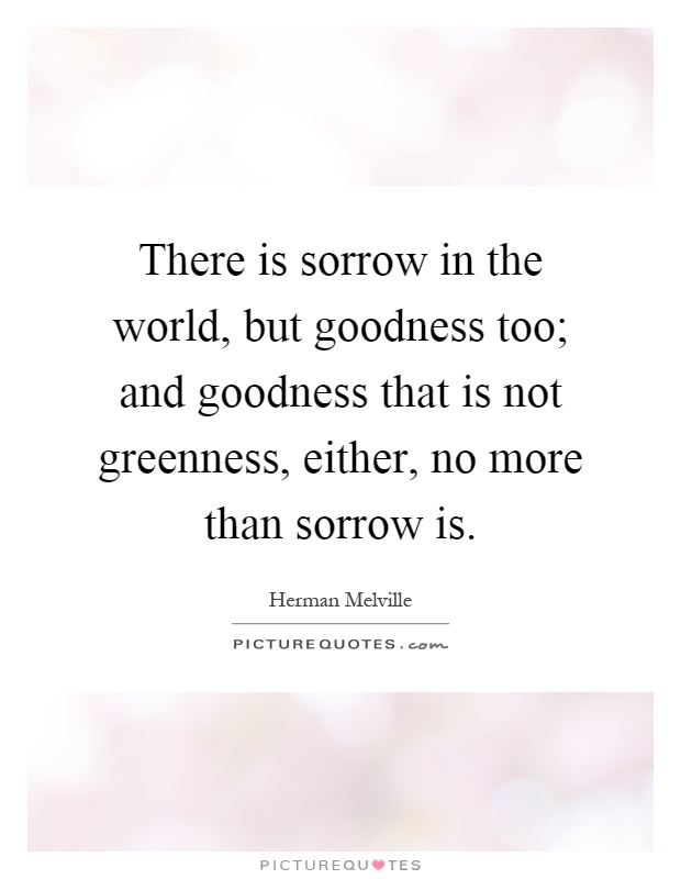 There is sorrow in the world, but goodness too; and goodness that is not greenness, either, no more than sorrow is Picture Quote #1