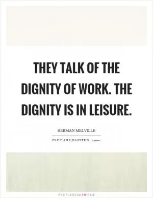They talk of the dignity of work. The dignity is in leisure Picture Quote #1