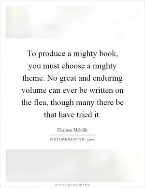 To produce a mighty book, you must choose a mighty theme. No great and enduring volume can ever be written on the flea, though many there be that have tried it Picture Quote #1