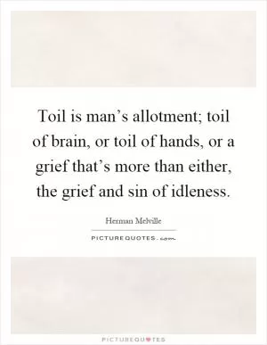 Toil is man’s allotment; toil of brain, or toil of hands, or a grief that’s more than either, the grief and sin of idleness Picture Quote #1