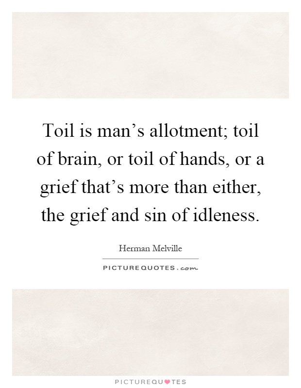 Toil is man's allotment; toil of brain, or toil of hands, or a grief that's more than either, the grief and sin of idleness Picture Quote #1