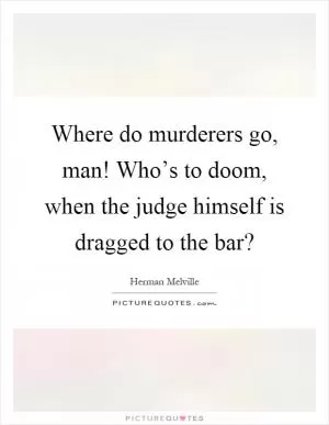 Where do murderers go, man! Who’s to doom, when the judge himself is dragged to the bar? Picture Quote #1