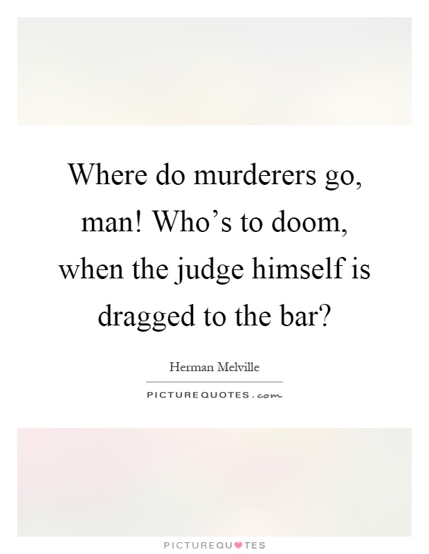 Where do murderers go, man! Who's to doom, when the judge himself is dragged to the bar? Picture Quote #1