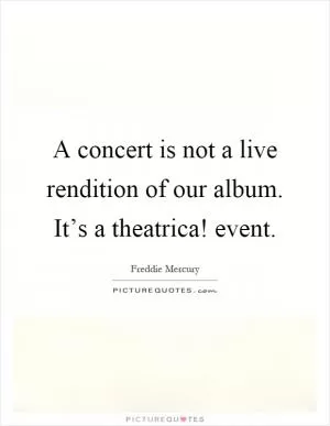 A concert is not a live rendition of our album. It’s a theatrica! event Picture Quote #1
