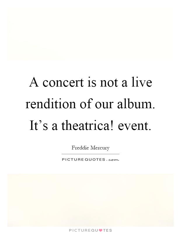 A concert is not a live rendition of our album. It's a theatrica! event Picture Quote #1