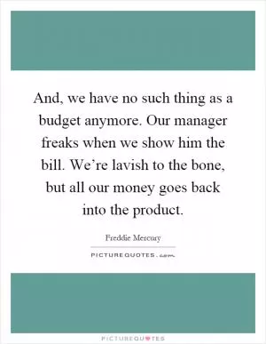 And, we have no such thing as a budget anymore. Our manager freaks when we show him the bill. We’re lavish to the bone, but all our money goes back into the product Picture Quote #1