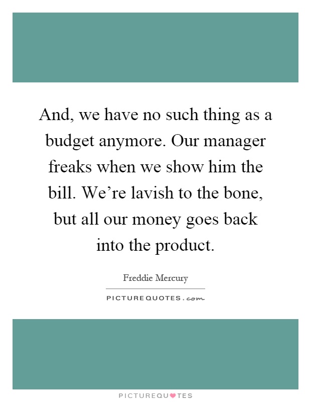 And, we have no such thing as a budget anymore. Our manager freaks when we show him the bill. We're lavish to the bone, but all our money goes back into the product Picture Quote #1