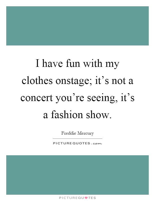 I have fun with my clothes onstage; it's not a concert you're seeing, it's a fashion show Picture Quote #1