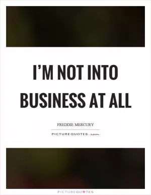 I’m not into business at all Picture Quote #1
