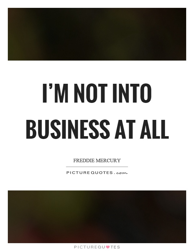 I'm not into business at all Picture Quote #1