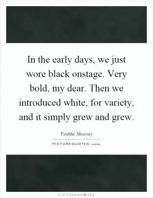In the early days, we just wore black onstage. Very bold, my dear. Then we introduced white, for variety, and it simply grew and grew Picture Quote #1