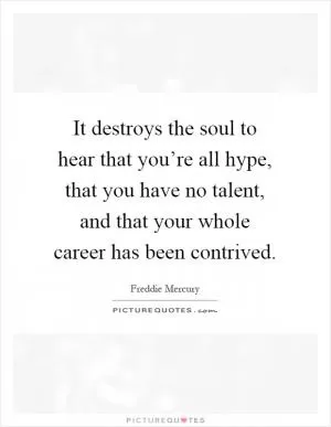 It destroys the soul to hear that you’re all hype, that you have no talent, and that your whole career has been contrived Picture Quote #1