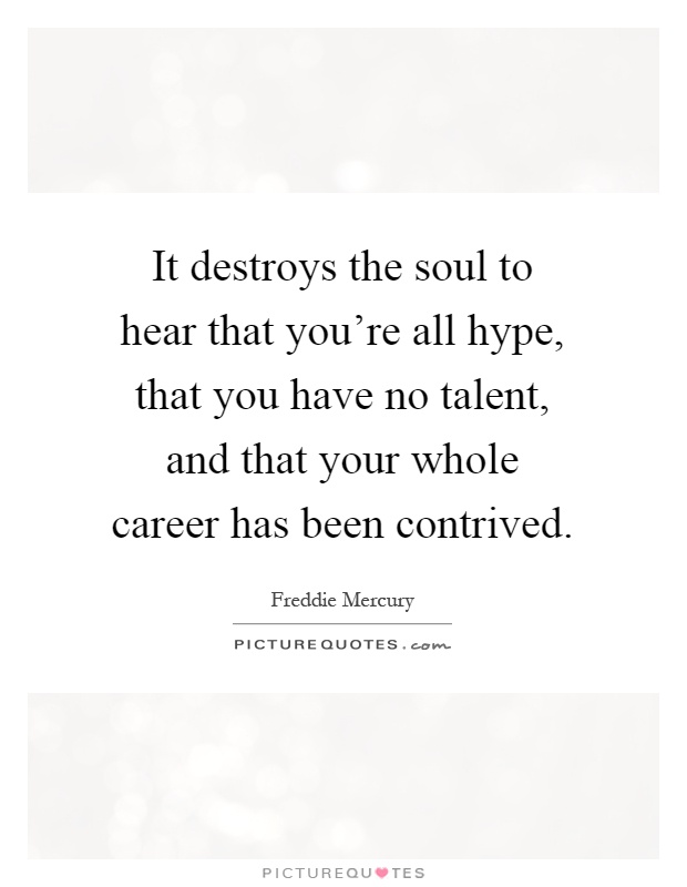 It destroys the soul to hear that you're all hype, that you have no talent, and that your whole career has been contrived Picture Quote #1