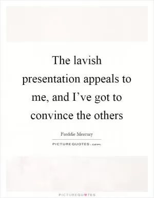 The lavish presentation appeals to me, and I’ve got to convince the others Picture Quote #1